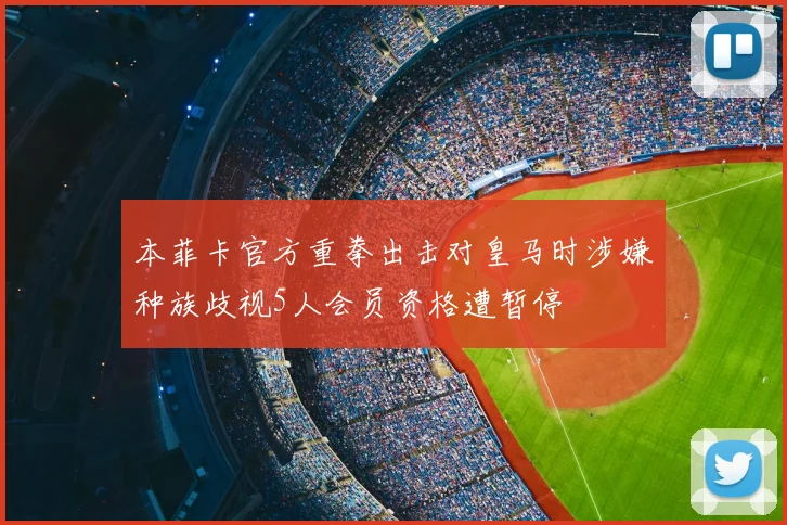 本菲卡官方重拳出击对皇马时涉嫌种族歧视5人会员资格遭暂停