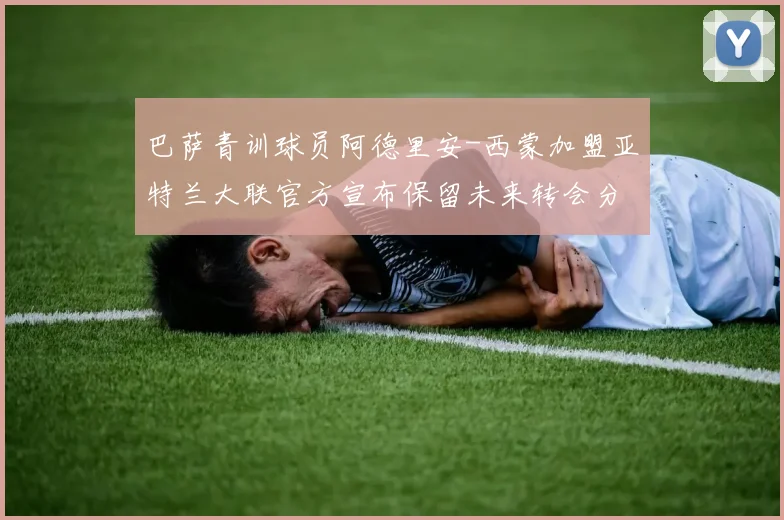 巴萨青训球员阿德里安-西蒙加盟亚特兰大联官方宣布保留未来转会分成