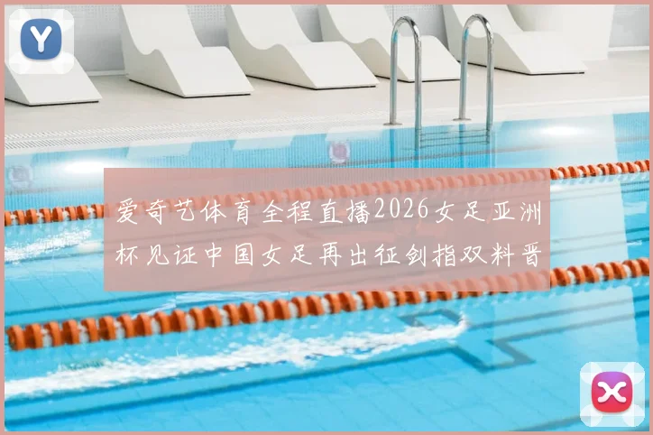 爱奇艺体育全程直播2026女足亚洲杯见证中国女足再出征剑指双料晋级