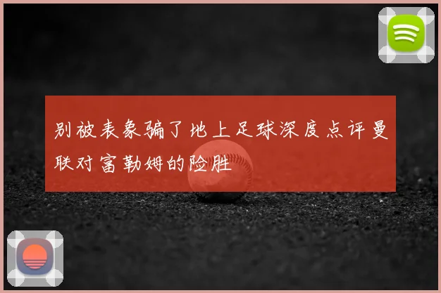 别被表象骗了地上足球深度点评曼联对富勒姆的险胜