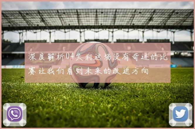 深度解析04失利这场没有奇迹的比赛让我们看到未来的改进方向