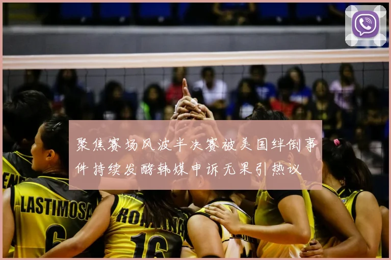 聚焦赛场风波半决赛被美国绊倒事件持续发酵韩媒申诉无果引热议