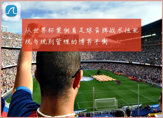 从世界杯案例看足球黄牌战术性犯规与规则管理的博弈平衡