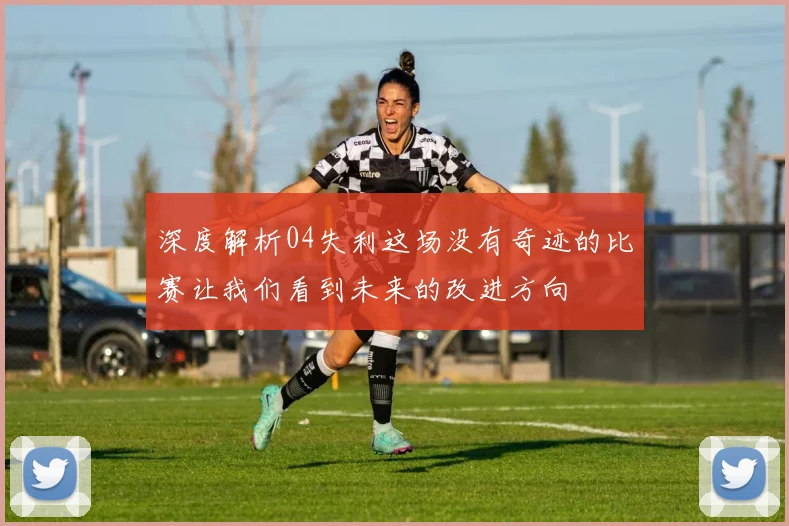 深度解析04失利这场没有奇迹的比赛让我们看到未来的改进方向