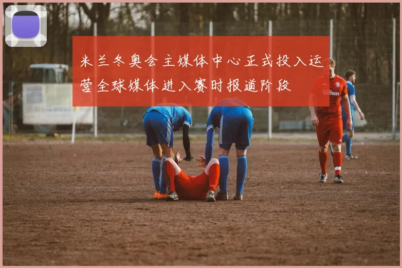 米兰冬奥会主媒体中心正式投入运营全球媒体进入赛时报道阶段