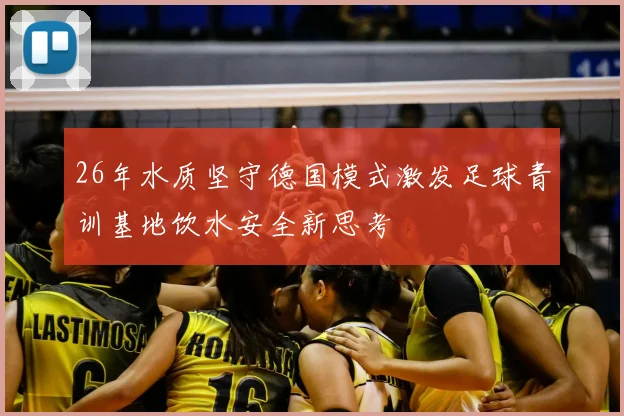 26年水质坚守德国模式激发足球青训基地饮水安全新思考