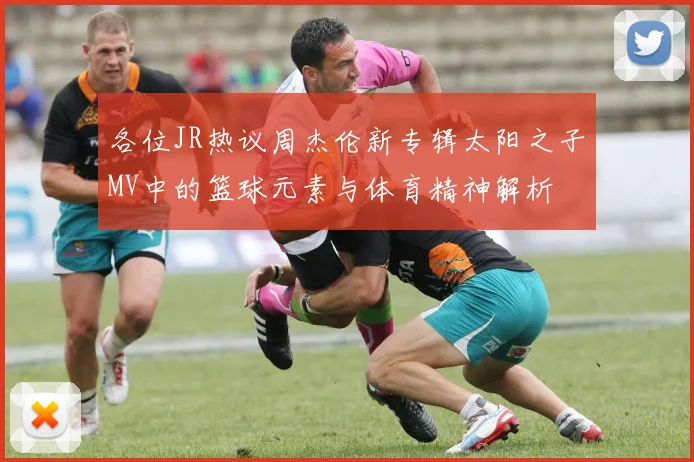 各位JR热议周杰伦新专辑太阳之子MV中的篮球元素与体育精神解析