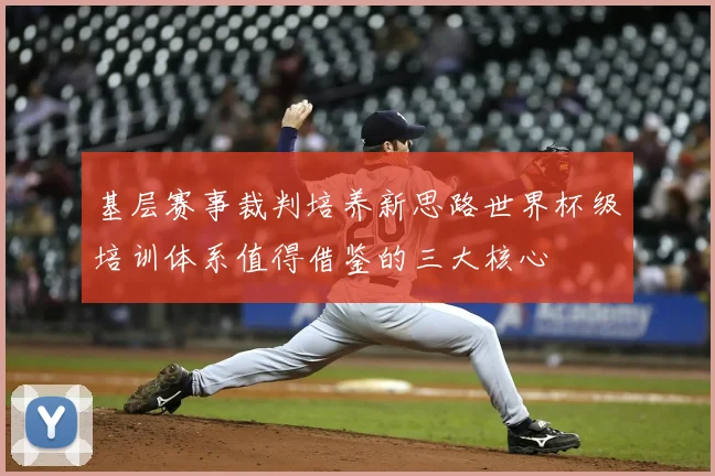 基层赛事裁判培养新思路世界杯级培训体系值得借鉴的三大核心