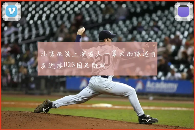 北京机场上演感人一幕大批球迷自发迎接U23国足凯旋