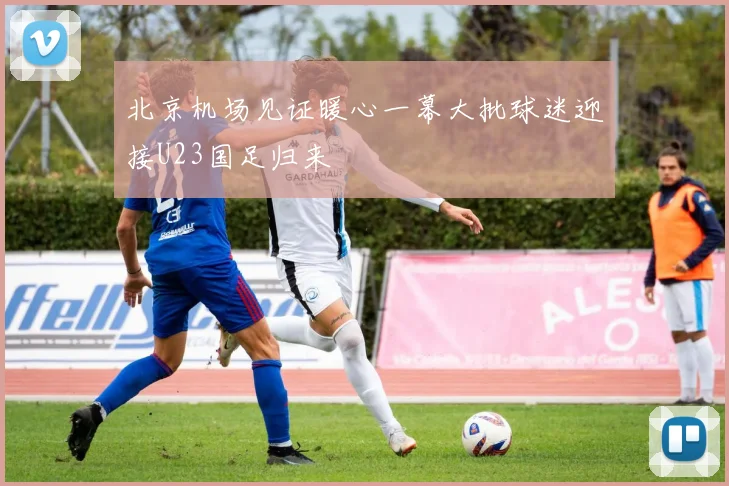 北京机场见证暖心一幕大批球迷迎接U23国足归来