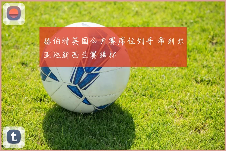 赫伯特英国公开赛席位到手 希利尔亚巡新西兰赛捧杯