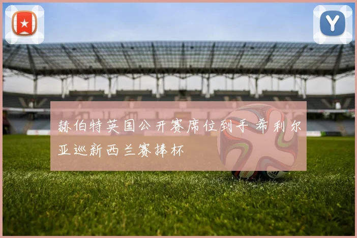 赫伯特英国公开赛席位到手 希利尔亚巡新西兰赛捧杯