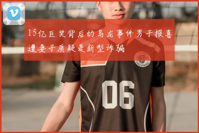 15亿巨奖背后的乌龙事件男子报喜遭妻子质疑是新型诈骗