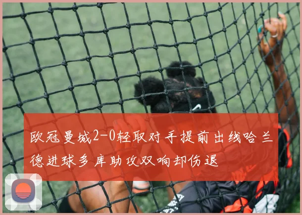 欧冠曼城2-0轻取对手提前出线哈兰德进球多库助攻双响却伤退