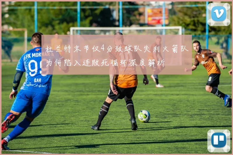 杜兰特末节仅4分致球队失利火箭队为何陷入连败死循环深度解析