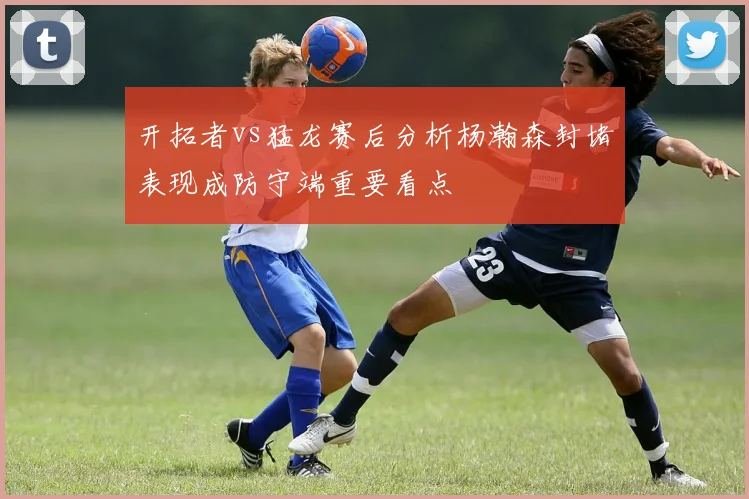 开拓者vs猛龙赛后分析杨瀚森封堵表现成防守端重要看点