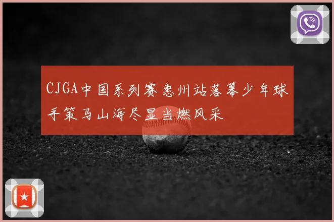 CJGA中国系列赛惠州站落幕少年球手策马山海尽显当燃风采