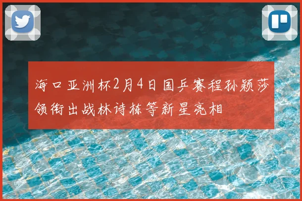 海口亚洲杯2月4日国乒赛程孙颖莎领衔出战林诗栋等新星亮相
