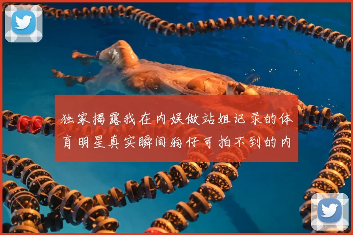 独家揭露我在内娱做站姐记录的体育明星真实瞬间狗仔可拍不到的内幕