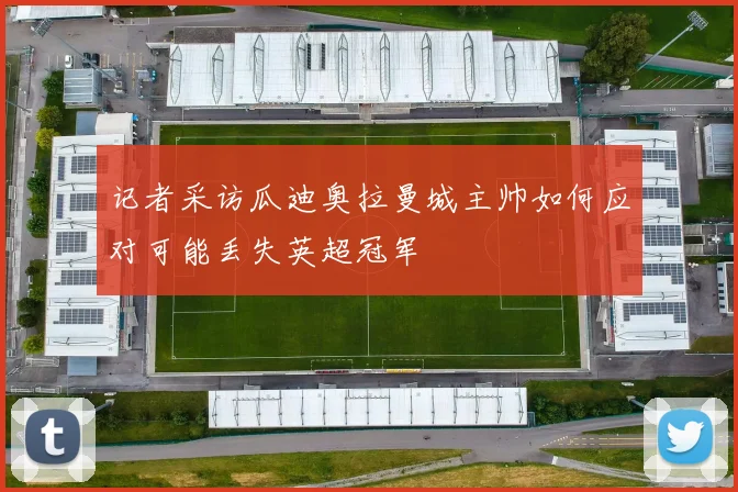 记者采访瓜迪奥拉曼城主帅如何应对可能丢失英超冠军