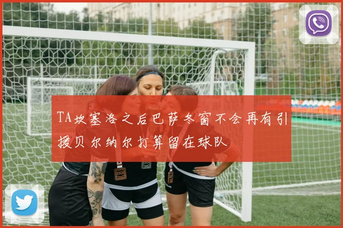 TA坎塞洛之后巴萨冬窗不会再有引援贝尔纳尔打算留在球队