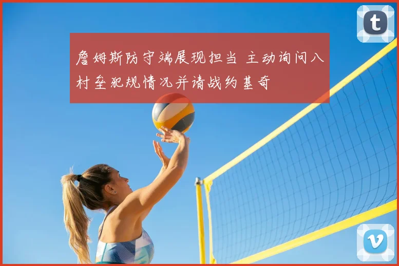 詹姆斯防守端展现担当 主动询问八村垒犯规情况并请战约基奇