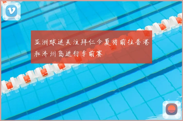 亚洲球迷关注拜仁今夏将前往香港和济州岛进行季前赛