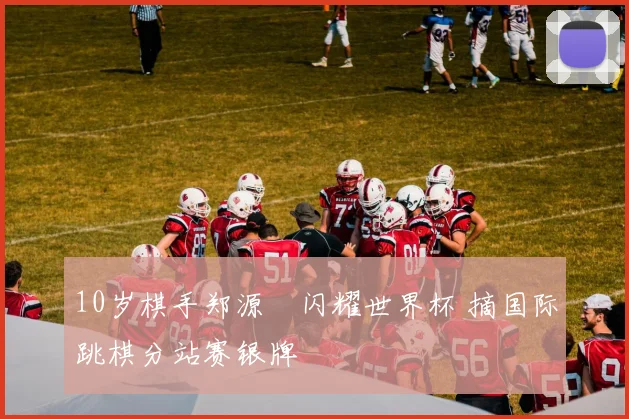 10岁棋手郑源璟闪耀世界杯 摘国际跳棋分站赛银牌