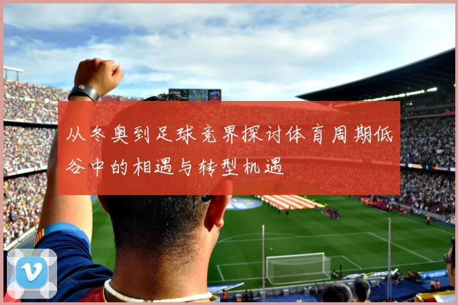 从冬奥到足球竞界探讨体育周期低谷中的相遇与转型机遇