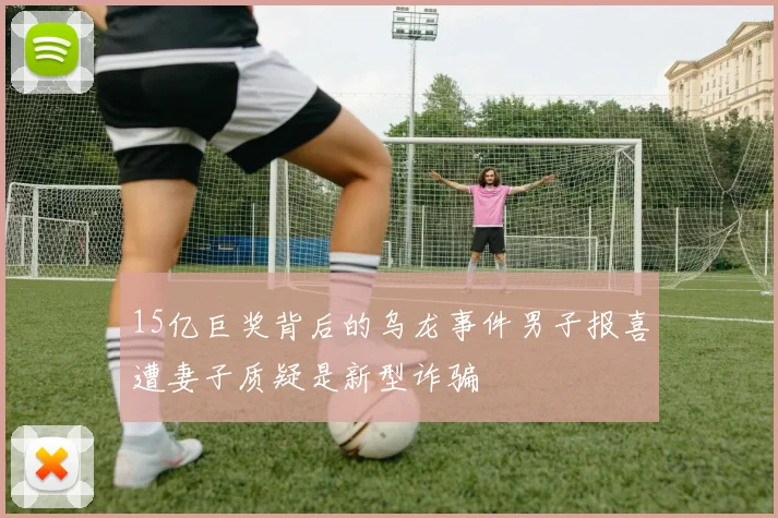 15亿巨奖背后的乌龙事件男子报喜遭妻子质疑是新型诈骗