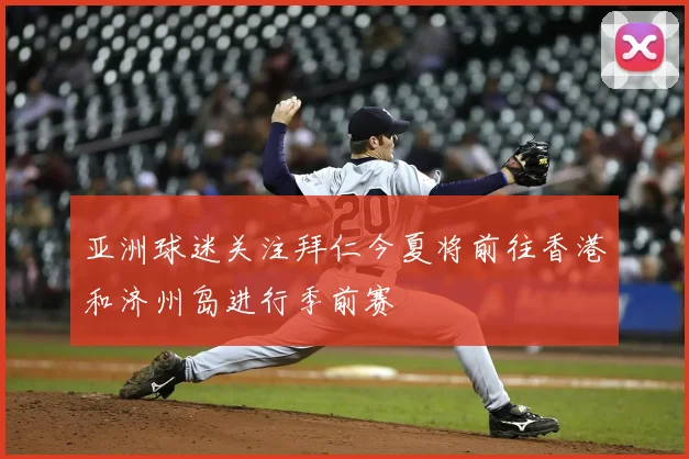 亚洲球迷关注拜仁今夏将前往香港和济州岛进行季前赛