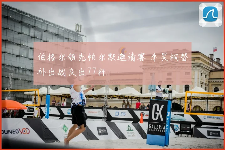 伯格尔领先帕尔默邀请赛 李昊桐替补出战交出77杆