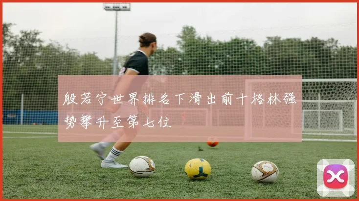 殷若宁世界排名下滑出前十格林强势攀升至第七位